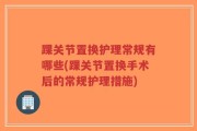 踝关节置换护理常规有哪些(踝关节置换手术后的常规护理措施)