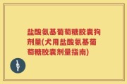 盐酸氨基葡萄糖胶囊狗剂量(犬用盐酸氨基葡萄糖胶囊剂量指南)