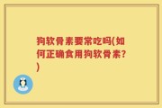 狗软骨素要常吃吗(如何正确食用狗软骨素？)
