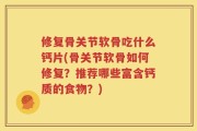 修复骨关节软骨吃什么钙片(骨关节软骨如何修复？推荐哪些富含钙质的食物？)