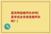 夏天喝氨糖钙片好吗(夏季适合食用氨糖钙片吗？)