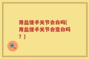 用盐搓手关节会白吗(用盐搓手关节会变白吗？)