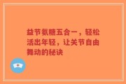 益节氨糖五合一，轻松活出年轻，让关节自由舞动的秘诀