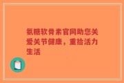 氨糖软骨素官网助您关爱关节健康，重拾活力生活