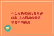 什么样的氨糖软骨素好吸收 挑选易吸收氨糖软骨素的要点