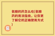 氨糖的药怎么吃(氨糖药的用法指南，让你更了解它的正确使用方式)