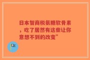 日本智商税氨糖软骨素，吃了居然有这些让你意想不到的改变”