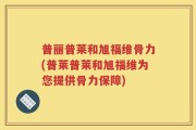 普丽普莱和旭福维骨力(普莱普莱和旭福维为您提供骨力保障)
