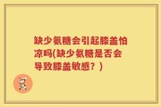 缺少氨糖会引起膝盖怕凉吗(缺少氨糖是否会导致膝盖敏感？)