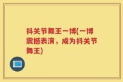 抖关节舞王一博(一博震撼表演，成为抖关节舞王)
