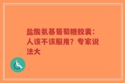 盐酸氨基葡萄糖胶囊：人该不该服用？专家说法大