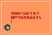 美国原产品维骨力(美国产骨骼保健品维骨力)
