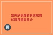 富莱欣氨糖软骨素胶囊的服用量是多少