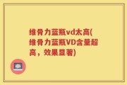 维骨力蓝瓶vd太高(维骨力蓝瓶VD含量超高，效果显著)