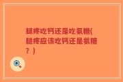 腿疼吃钙还是吃氨糖(腿疼应该吃钙还是氨糖？)