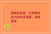 氨糖谷维素：让你重拾活力的天然选择，别再犹豫