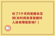 吃了5个月的氨糖会怎样(长时间食用氨糖对人体有哪些影响？)