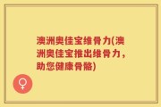 澳洲奥佳宝维骨力(澳洲奥佳宝推出维骨力，助您健康骨骼)