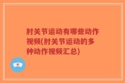 肘关节运动有哪些动作视频(肘关节运动的多种动作视频汇总)