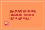 肩关节向后的时候弹响(肩部弹响：向后移动时声响如何产生？)