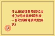 什么是加强骨质疏松治疗(如何增强骨质密度—有效减缓骨质疏松症状)