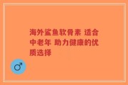 海外鲨鱼软骨素 适合中老年 助力健康的优质选择