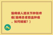 偏瘫病人膝关节肿胀疼痛(偏瘫患者膝盖肿痛，如何缓解？)
