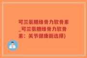 可兰氨糖维骨力软骨素_可兰氨糖维骨力软骨素：关节健康新选择)