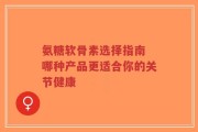 氨糖软骨素选择指南 哪种产品更适合你的关节健康