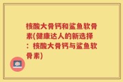 核酸大骨钙和鲨鱼软骨素(健康达人的新选择：核酸大骨钙与鲨鱼软骨素)