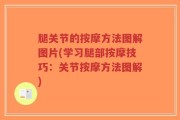 腿关节的按摩方法图解图片(学习腿部按摩技巧：关节按摩方法图解)