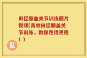 田径膝盖关节训练图片视频(高效田径膝盖关节训练，教你跑得更稳！)