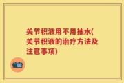 关节积液用不用抽水(关节积液的治疗方法及注意事项)
