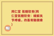 同仁堂 氨糖软骨(同仁堂氨糖软骨：缓解关节疼痛，改善骨骼健康)