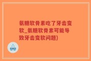 氨糖软骨素吃了牙齿变软_氨糖软骨素可能导致牙齿变软问题)