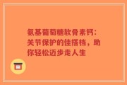氨基葡萄糖软骨素钙：关节保护的佳搭档，助你轻松迈步走人生