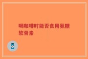 喝咖啡时能否食用氨糖软骨素