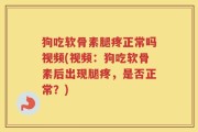 狗吃软骨素腿疼正常吗视频(视频：狗吃软骨素后出现腿疼，是否正常？)