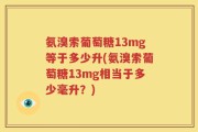 氨溴索葡萄糖13mg等于多少升(氨溴索葡萄糖13mg相当于多少毫升？)