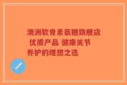 澳洲软骨素氨糖旗舰店 优质产品 健康关节养护的理想之选