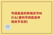 可调底盘的伸缩关节叫什么(重构可调底盘伸缩关节名称)