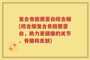 复合骨胶原蛋白综合版(综合版复合骨胶原蛋白，助力更健康的关节、骨骼和皮肤)