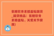 氨糖软骨素膝盖贴国货_国货精品：氨糖软骨素膝盖贴，关爱关节健康)