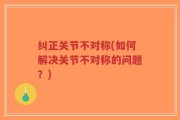 纠正关节不对称(如何解决关节不对称的问题？)