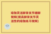 瑜伽灵活脚背关节绷脚视频(提高脚背关节灵活性的瑜伽练习视频)
