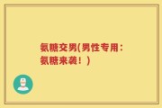 氨糖交男(男性专用：氨糖来袭！)