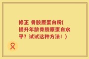 修正 骨胶原蛋白粉(提升年龄骨胶原蛋白水平？试试这种方法！)