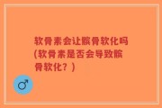 软骨素会让髌骨软化吗(软骨素是否会导致髌骨软化？)