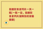 氨糖软骨素钙片一天一瓶(一瓶一日，氨糖软骨素钙片保障你的骨骼健康)