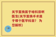 关节置换属于啥科目啊医生(关节置换手术属于哪个医学科目？ 为您解析)